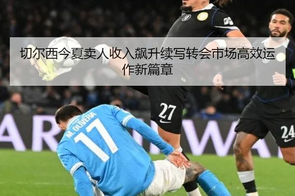 切尔西今夏卖人收入飙升续写转会市场高效运作新篇章