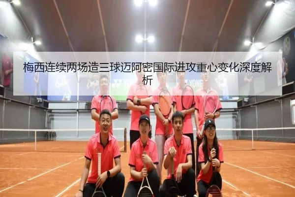 梅西连续两场造三球迈阿密国际进攻重心变化深度解析