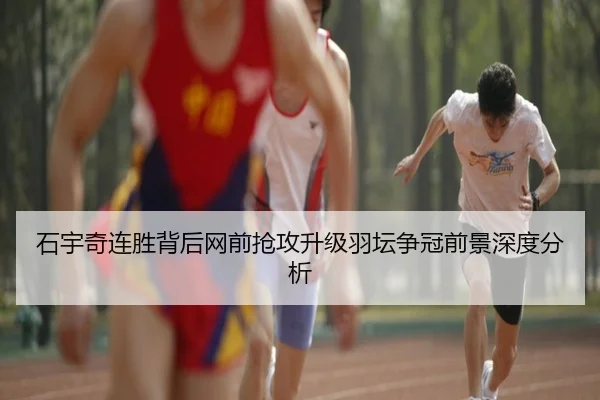 石宇奇连胜背后网前抢攻升级羽坛争冠前景深度分析