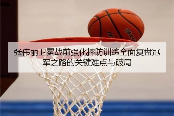 张伟丽卫冕战前强化摔防训练全面复盘冠军之路的关键难点与破局