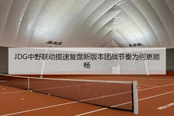 JDG中野联动提速复盘新版本团战节奏为何更顺畅