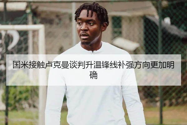 国米接触卢克曼谈判升温锋线补强方向更加明确
