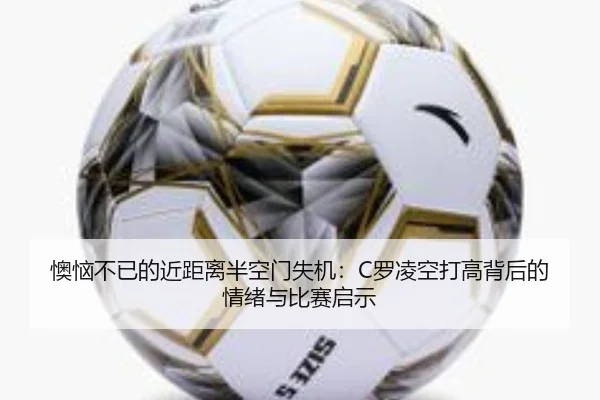 懊恼不已的近距离半空门失机：C罗凌空打高背后的情绪与比赛启示